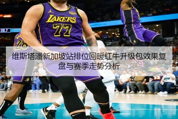 维斯塔潘新加坡站排位回暖红牛升级包效果复盘与赛季走势分析