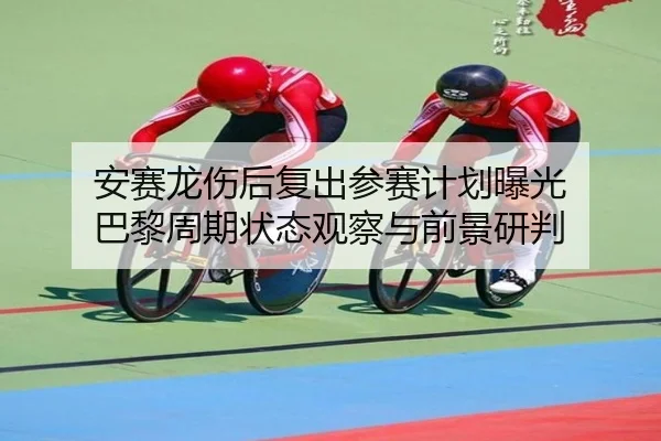 安赛龙伤后复出参赛计划曝光 巴黎周期状态观察与前景研判