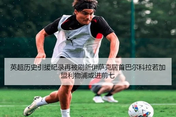 英超历史引援纪录再被刷新伊萨克居首巴尔科拉若加盟利物浦或进前七