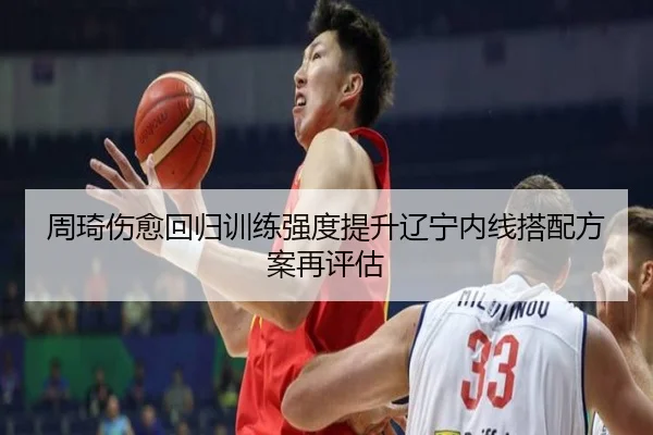 周琦伤愈回归训练强度提升辽宁内线搭配方案再评估