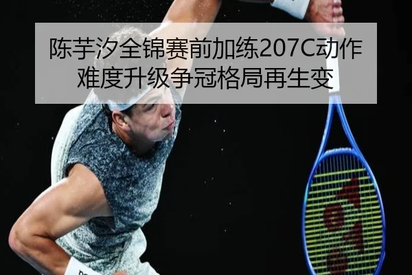 陈芋汐全锦赛前加练207C动作难度升级争冠格局再生变