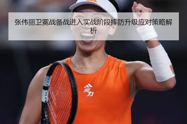张伟丽卫冕战备战进入实战阶段摔防升级应对策略解析